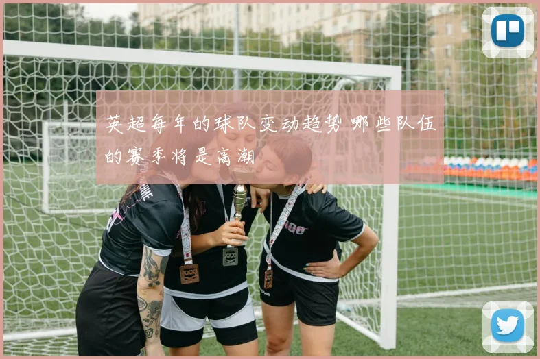 英超每年的球队变动趋势 哪些队伍的赛季将是高潮