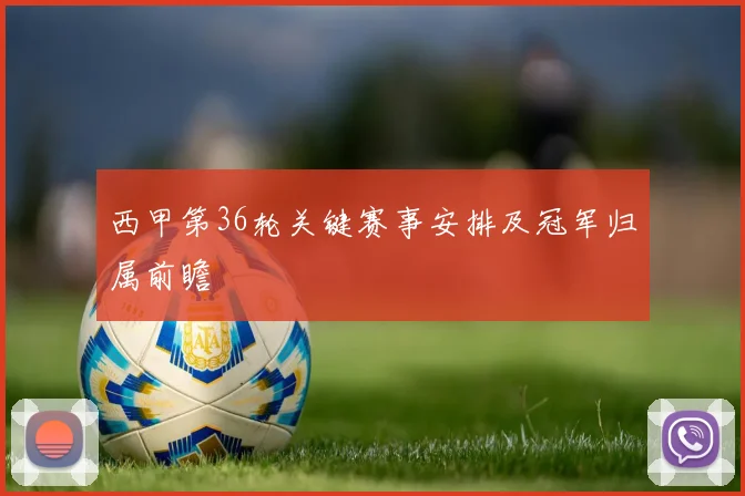 西甲第36轮关键赛事安排及冠军归属前瞻