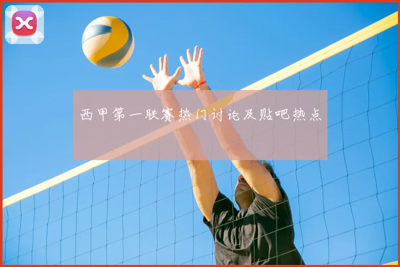 西甲第一联赛热门讨论及贴吧热点