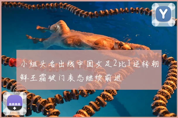 小组头名出线中国女足2比1逆转朝鲜王霜破门表态继续前进
