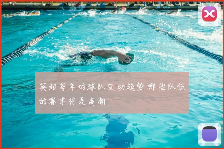 英超每年的球队变动趋势 哪些队伍的赛季将是高潮