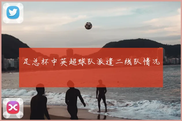 足总杯中英超球队派遣二线队情况