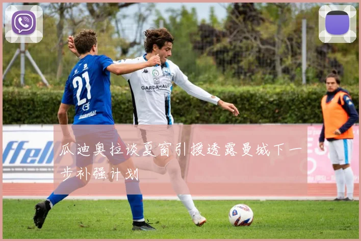 瓜迪奥拉谈夏窗引援透露曼城下一步补强计划