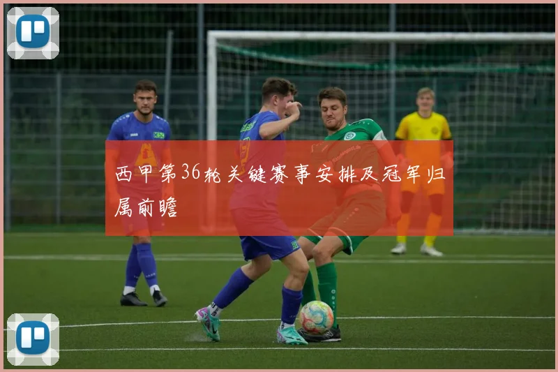 西甲第36轮关键赛事安排及冠军归属前瞻